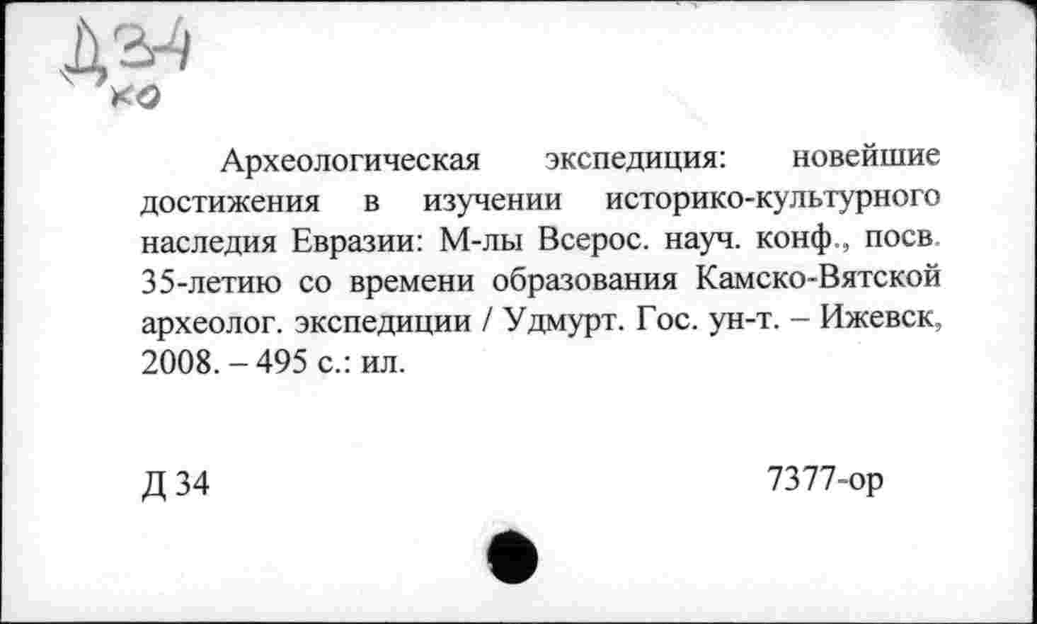 ﻿Археологическая экспедиция: новейшие достижения в изучении историко-культурного наследия Евразии: М-лы Всерос. науч, конф., поев 35-летию со времени образования Камско-Вятской археолог, экспедиции / Удмурт. Гос. ун-т. - Ижевск, 2008.-495 с.: ил.
Д34
7377-ор